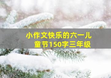 小作文快乐的六一儿童节150字三年级