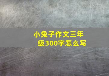 小兔子作文三年级300字怎么写