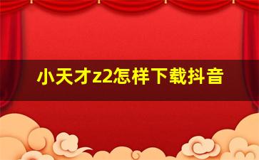 小天才z2怎样下载抖音