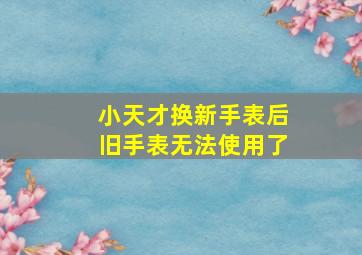 小天才换新手表后旧手表无法使用了