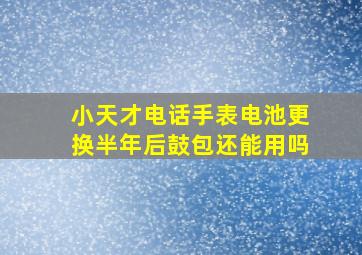 小天才电话手表电池更换半年后鼓包还能用吗