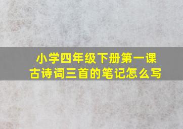 小学四年级下册第一课古诗词三首的笔记怎么写