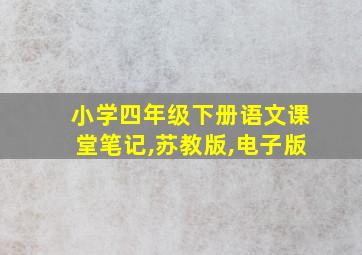 小学四年级下册语文课堂笔记,苏教版,电子版