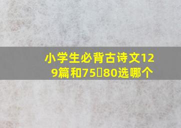 小学生必背古诗文129篇和75➕80选哪个