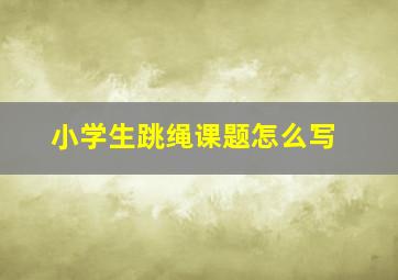 小学生跳绳课题怎么写