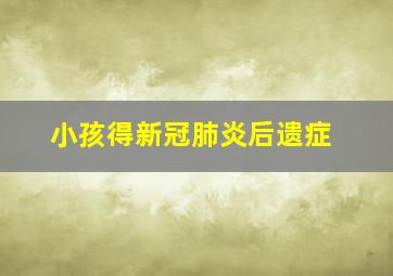 小孩得新冠肺炎后遗症