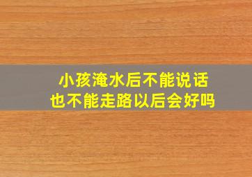 小孩淹水后不能说话也不能走路以后会好吗