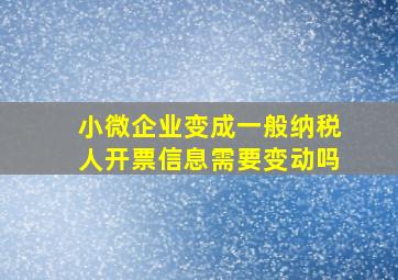 小微企业变成一般纳税人开票信息需要变动吗