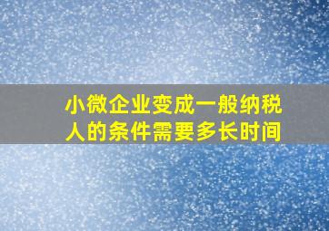 小微企业变成一般纳税人的条件需要多长时间