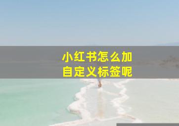 小红书怎么加自定义标签呢