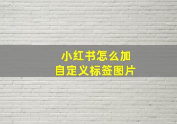 小红书怎么加自定义标签图片