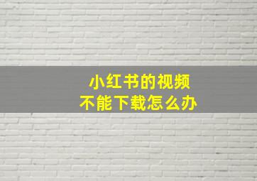 小红书的视频不能下载怎么办