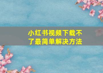 小红书视频下载不了最简单解决方法