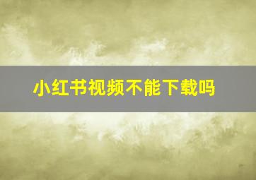 小红书视频不能下载吗