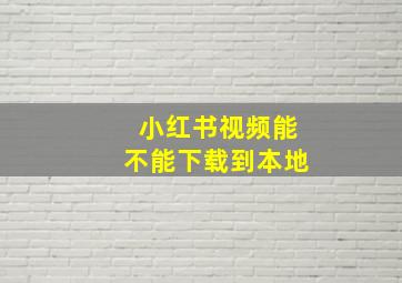 小红书视频能不能下载到本地