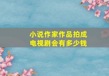 小说作家作品拍成电视剧会有多少钱