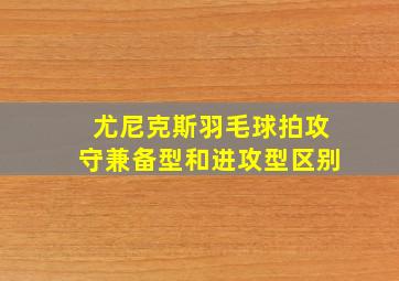 尤尼克斯羽毛球拍攻守兼备型和进攻型区别