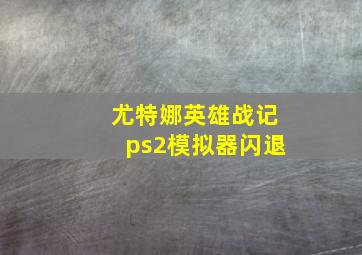 尤特娜英雄战记ps2模拟器闪退