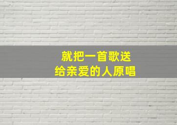 就把一首歌送给亲爱的人原唱