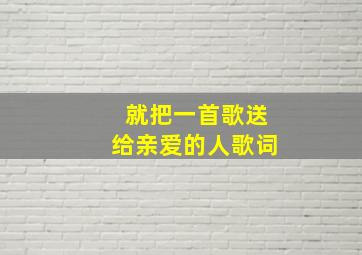 就把一首歌送给亲爱的人歌词