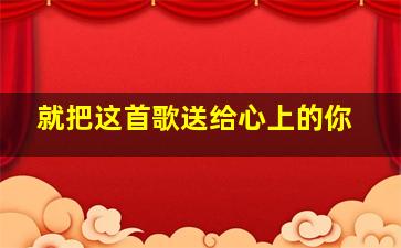 就把这首歌送给心上的你