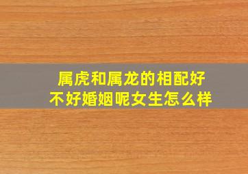 属虎和属龙的相配好不好婚姻呢女生怎么样