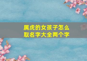 属虎的女孩子怎么取名字大全两个字