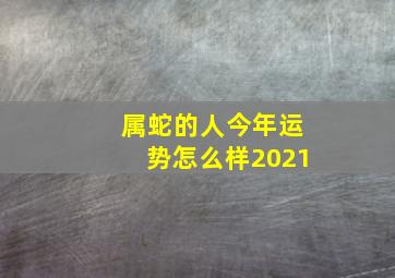 属蛇的人今年运势怎么样2021