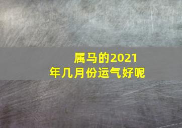 属马的2021年几月份运气好呢