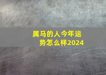 属马的人今年运势怎么样2024