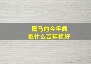 属马的今年佩戴什么吉祥物好