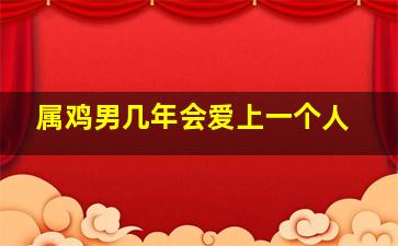 属鸡男几年会爱上一个人