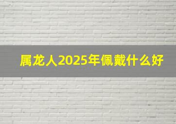 属龙人2025年佩戴什么好