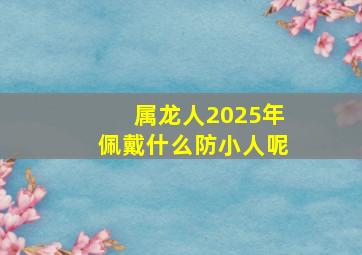 属龙人2025年佩戴什么防小人呢