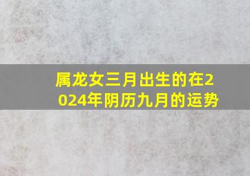 属龙女三月出生的在2024年阴历九月的运势