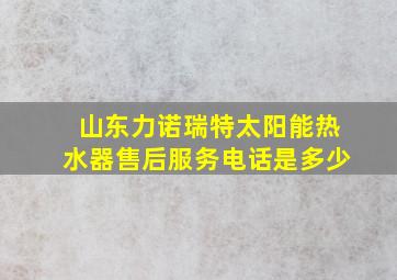 山东力诺瑞特太阳能热水器售后服务电话是多少