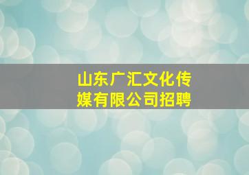 山东广汇文化传媒有限公司招聘