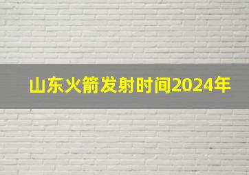 山东火箭发射时间2024年