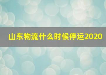 山东物流什么时候停运2020