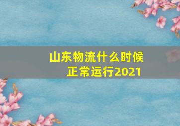 山东物流什么时候正常运行2021