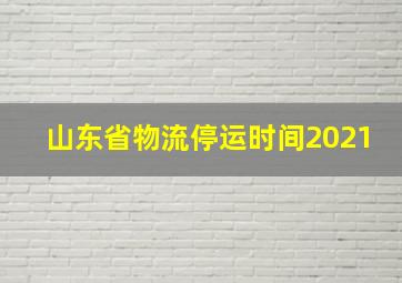 山东省物流停运时间2021