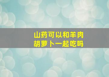 山药可以和羊肉胡萝卜一起吃吗