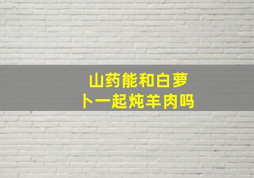 山药能和白萝卜一起炖羊肉吗