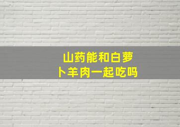 山药能和白萝卜羊肉一起吃吗