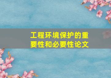 工程环境保护的重要性和必要性论文