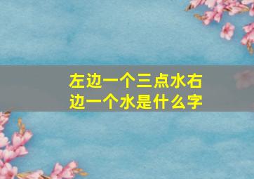 左边一个三点水右边一个水是什么字