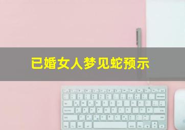 已婚女人梦见蛇预示