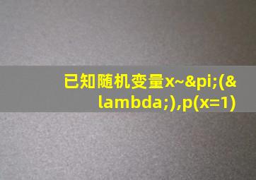 已知随机变量x~π(λ),p(x=1)