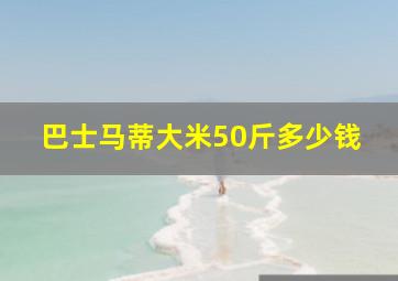 巴士马蒂大米50斤多少钱