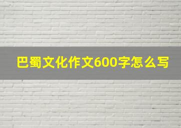 巴蜀文化作文600字怎么写